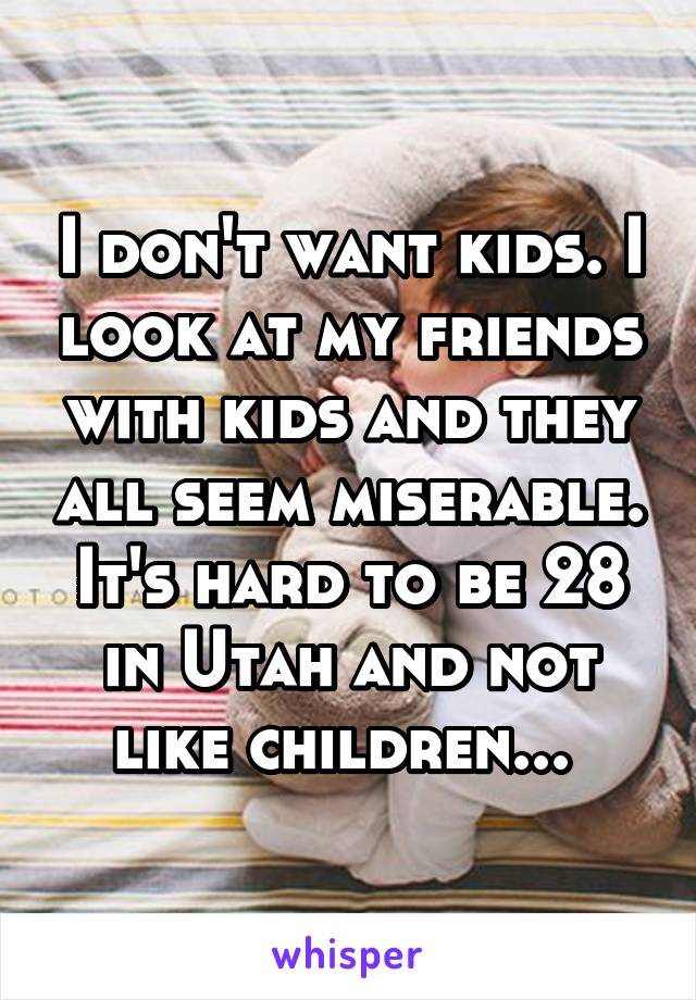 I don't want kids. I look at my friends with kids and they all seem miserable. It's hard to be 28 in Utah and not like children... 