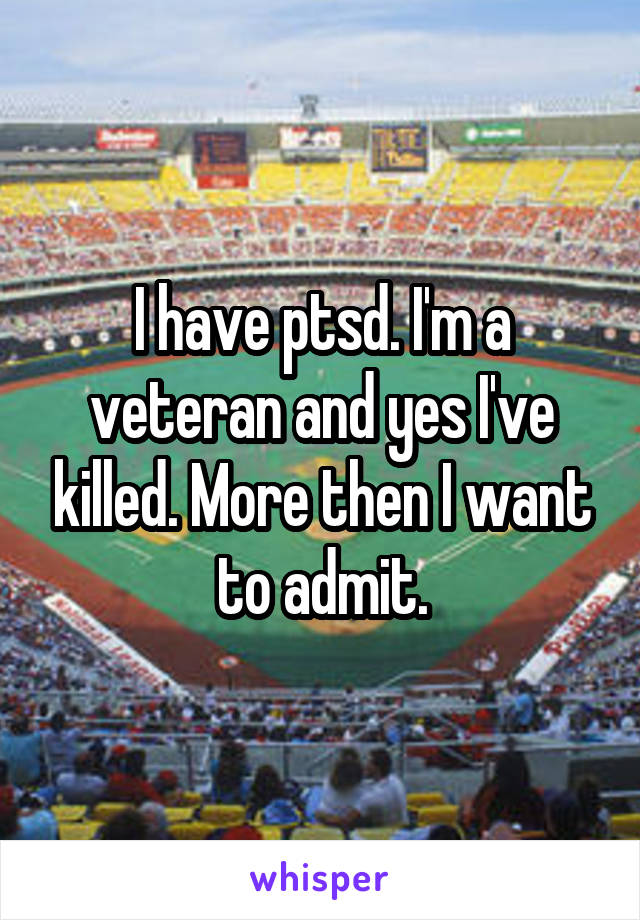 I have ptsd. I'm a veteran and yes I've killed. More then I want to admit.