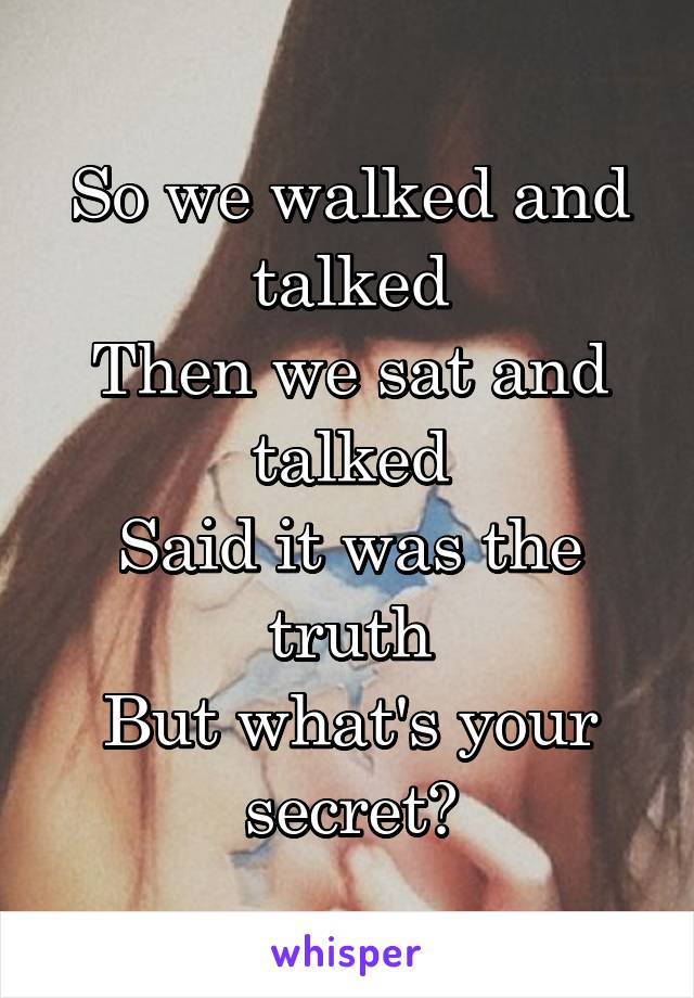So we walked and talked
Then we sat and talked
Said it was the truth
But what's your secret?