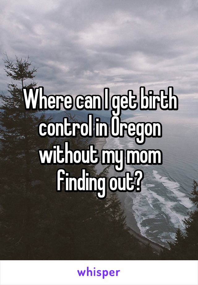 Where can I get birth control in Oregon without my mom finding out?