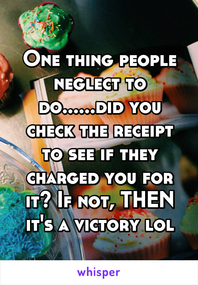 One thing people neglect to do......did you check the receipt to see if they charged you for it? If not, THEN it's a victory lol