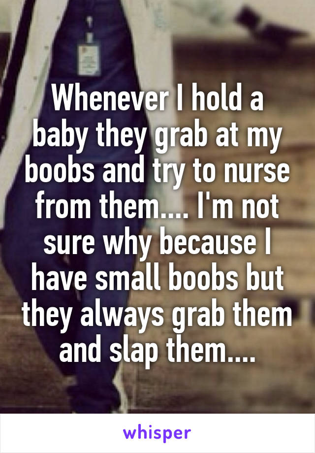 Whenever I hold a baby they grab at my boobs and try to nurse from them.... I'm not sure why because I have small boobs but they always grab them and slap them....