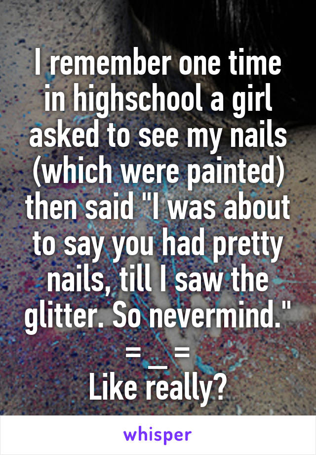 I remember one time in highschool a girl asked to see my nails (which were painted) then said "I was about to say you had pretty nails, till I saw the glitter. So nevermind."
= _ =
Like really?