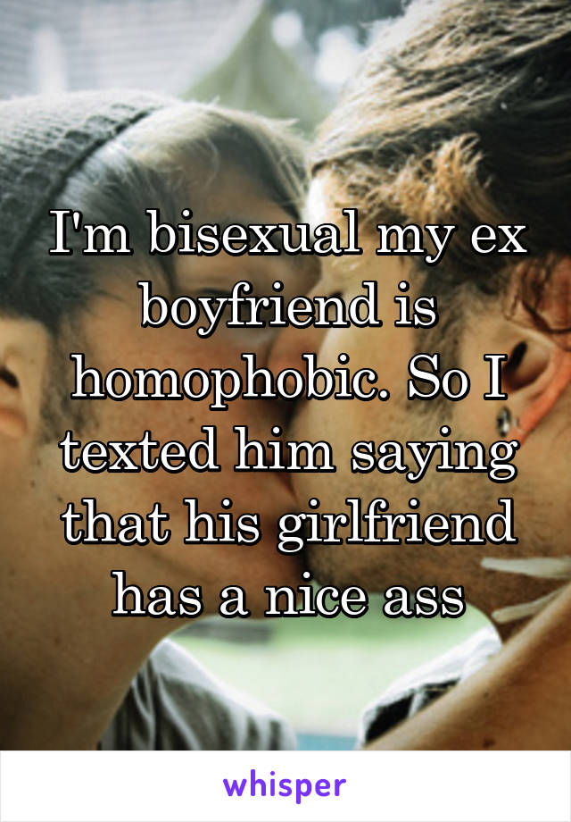 I'm bisexual my ex boyfriend is homophobic. So I texted him saying that his girlfriend has a nice ass