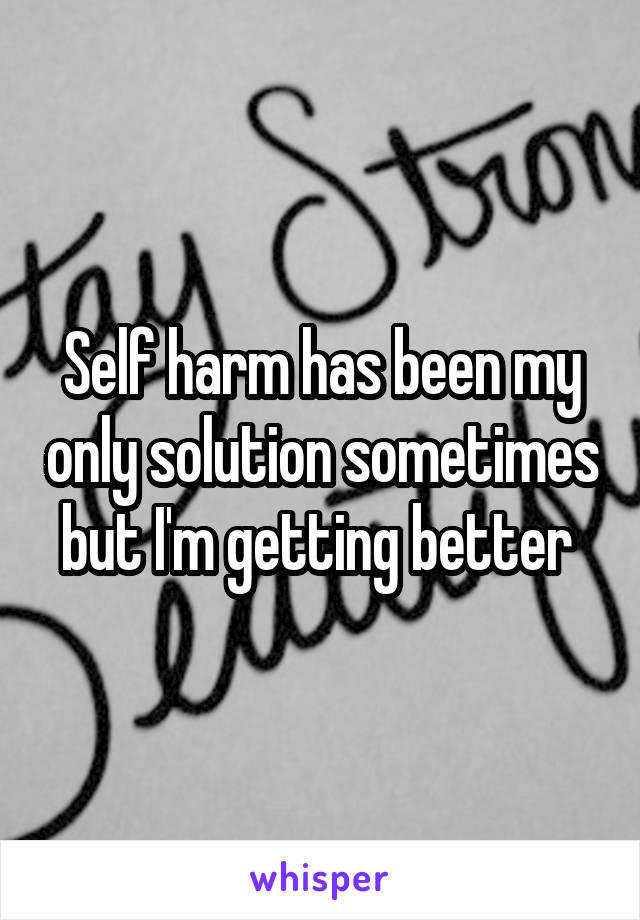 Self harm has been my only solution sometimes but I'm getting better 