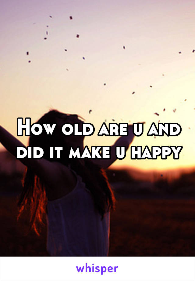 How old are u and did it make u happy