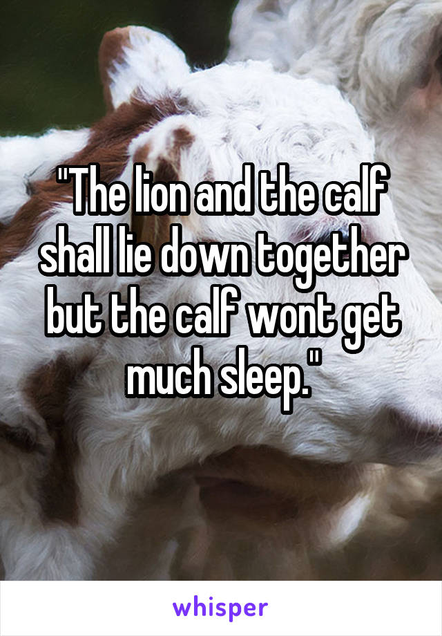 "The lion and the calf shall lie down together but the calf wont get much sleep."
