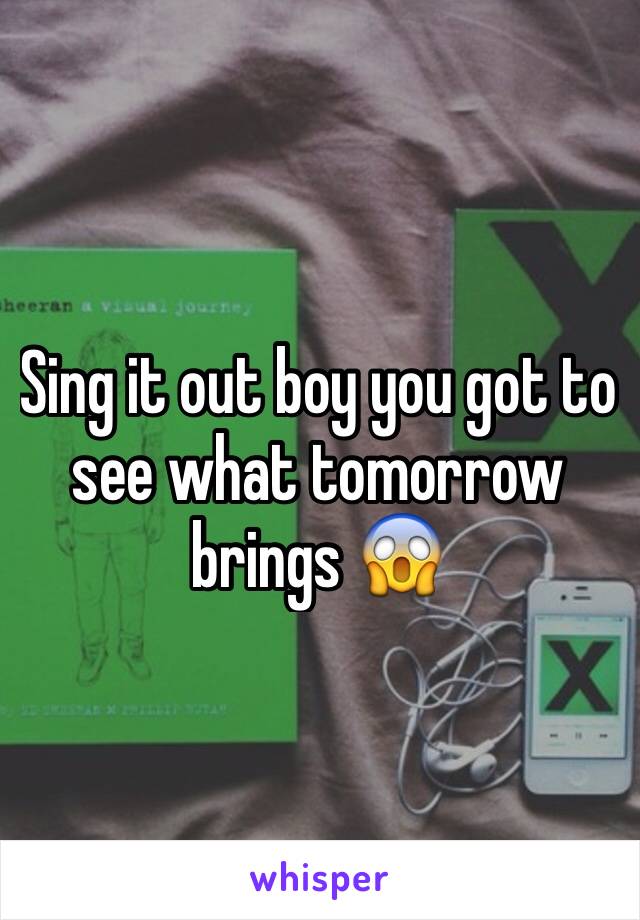 Sing it out boy you got to see what tomorrow brings 😱