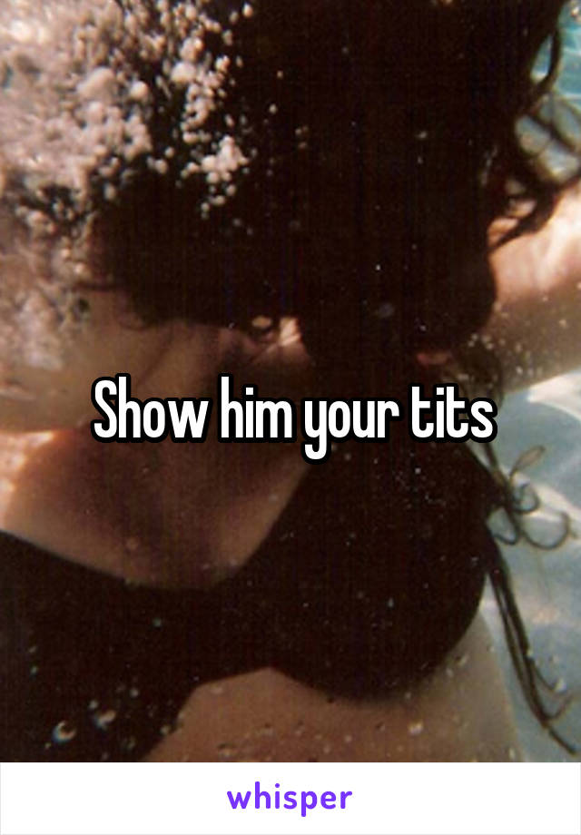 Show him your tits