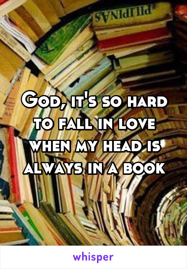 God, it's so hard to fall in love when my head is always in a book