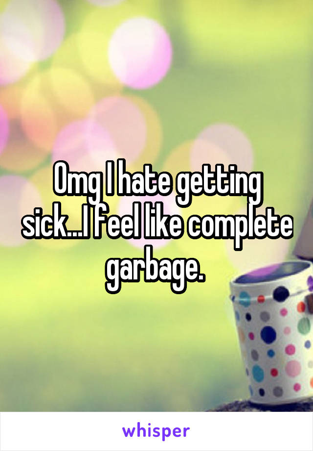 Omg I hate getting sick...I feel like complete garbage. 