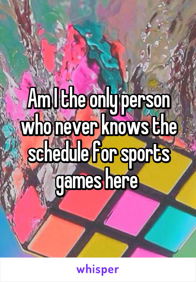 Am I the only person who never knows the schedule for sports games here 