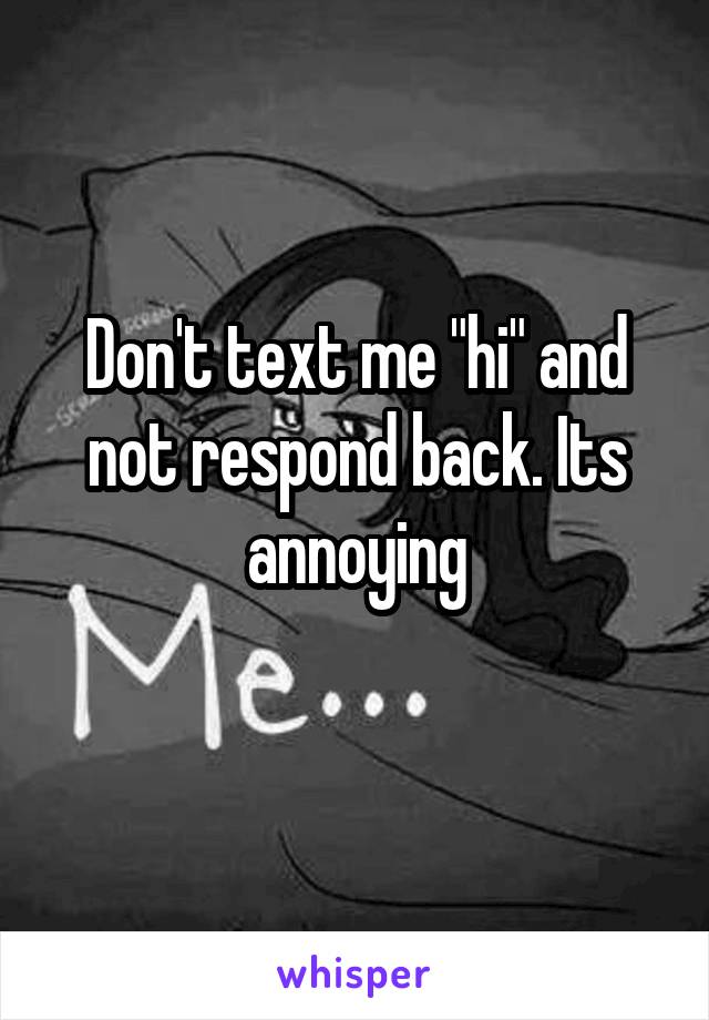 Don't text me "hi" and not respond back. Its annoying
