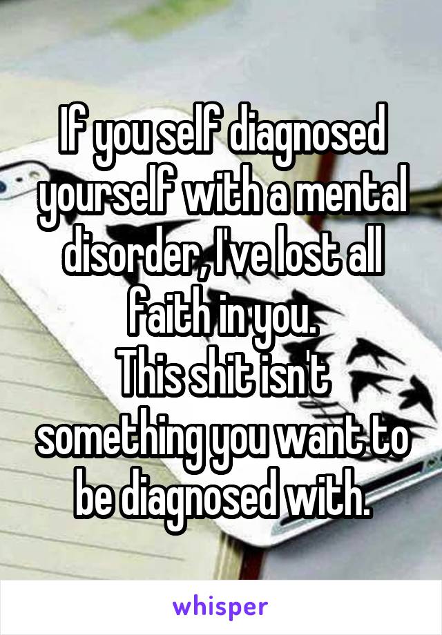 If you self diagnosed yourself with a mental disorder, I've lost all faith in you.
This shit isn't something you want to be diagnosed with.