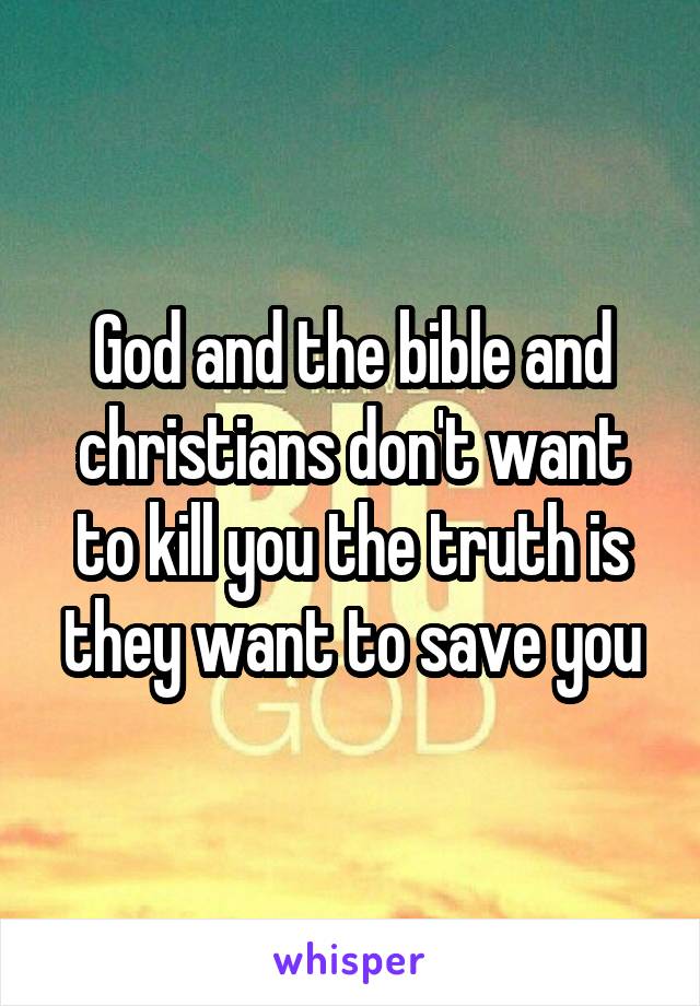 God and the bible and christians don't want to kill you the truth is they want to save you