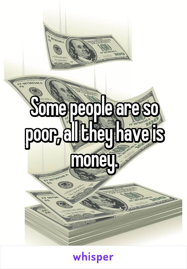 Some people are so poor, all they have is money.
