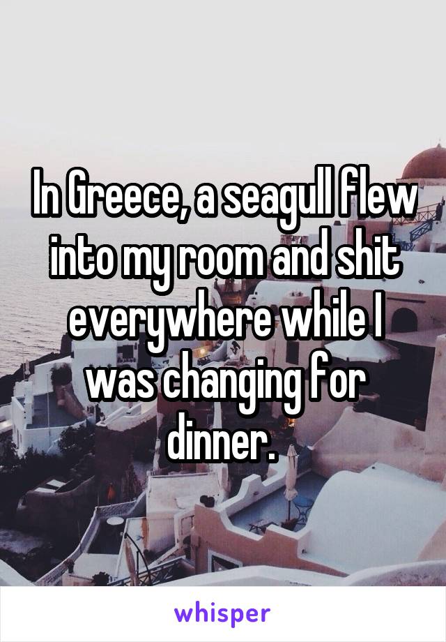 In Greece, a seagull flew into my room and shit everywhere while I was changing for dinner. 