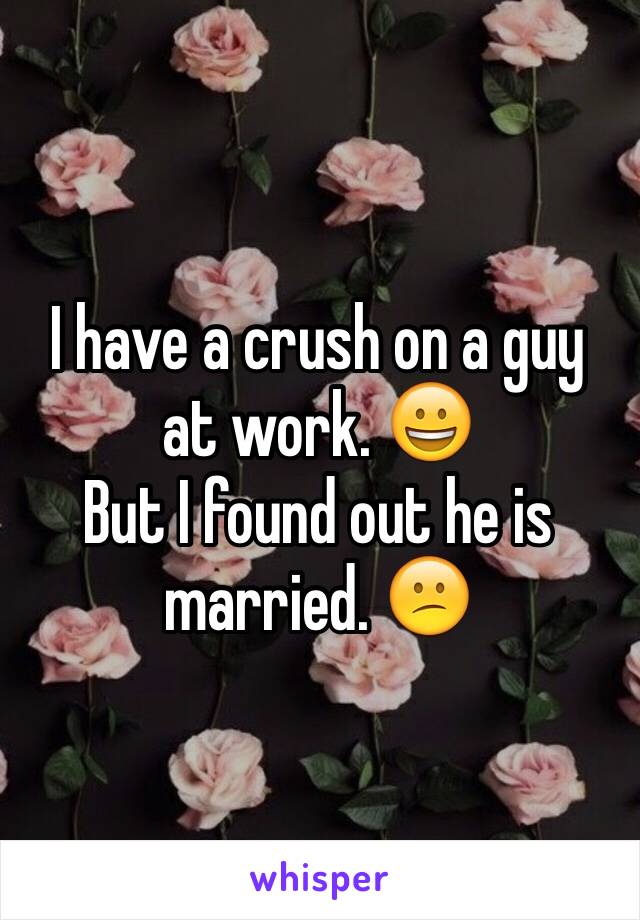 I have a crush on a guy at work. 😀
But I found out he is married. 😕
