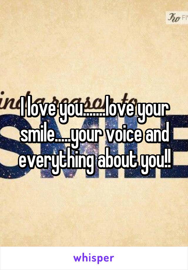 I love you.......love your smile.....your voice and everything about you!!