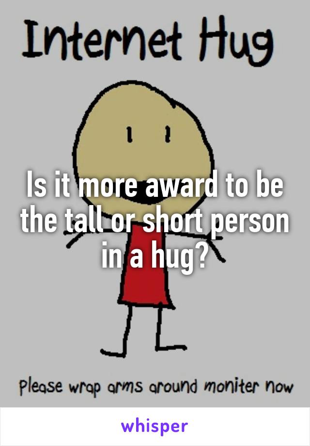 Is it more award to be the tall or short person in a hug?