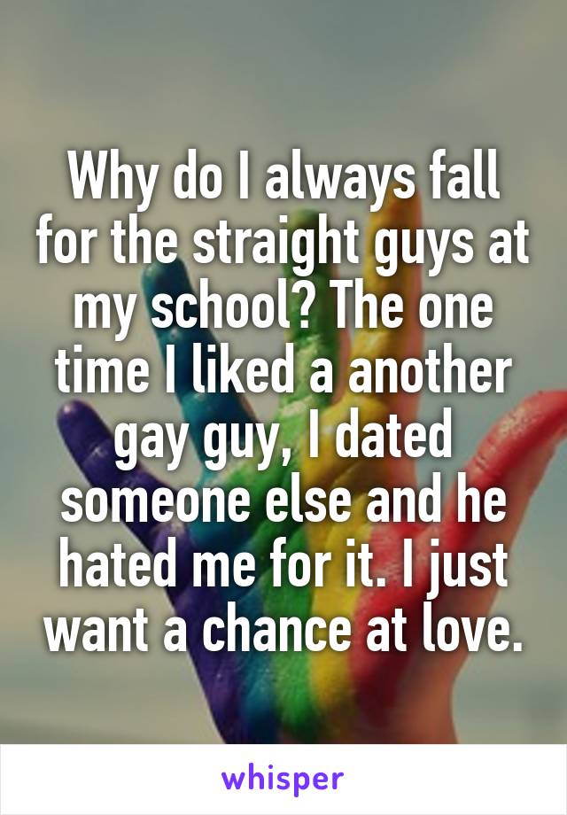 Why do I always fall for the straight guys at my school? The one time I liked a another gay guy, I dated someone else and he hated me for it. I just want a chance at love.
