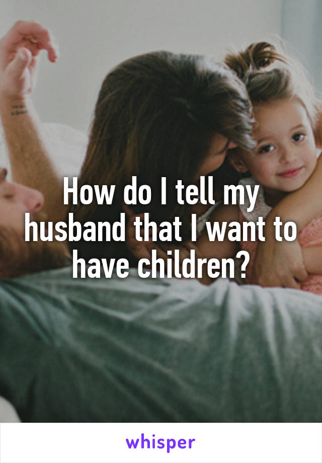 How do I tell my husband that I want to have children?