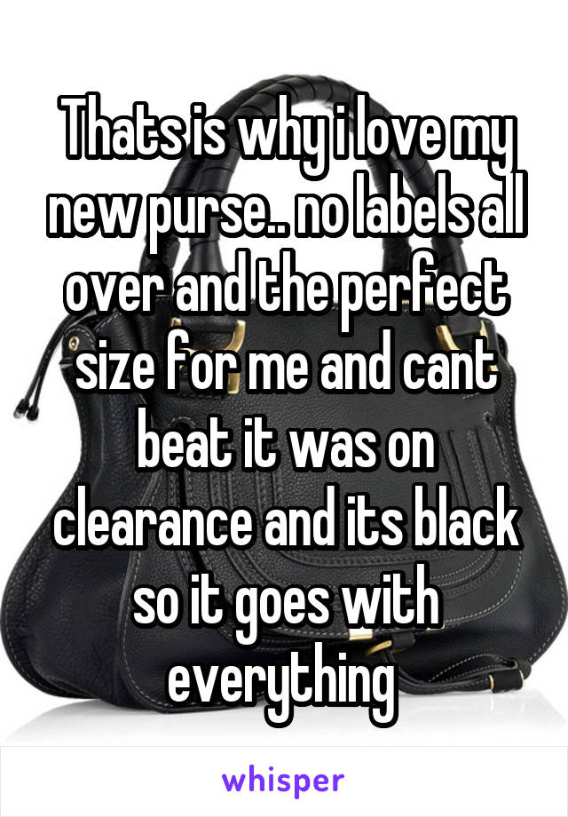 Thats is why i love my new purse.. no labels all over and the perfect size for me and cant beat it was on clearance and its black so it goes with everything 
