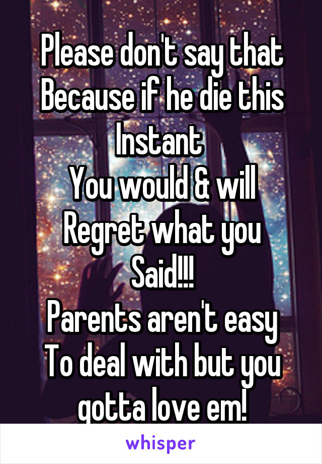 Please don't say that
Because if he die this
Instant 
You would & will
Regret what you
Said!!!
Parents aren't easy
To deal with but you gotta love em!