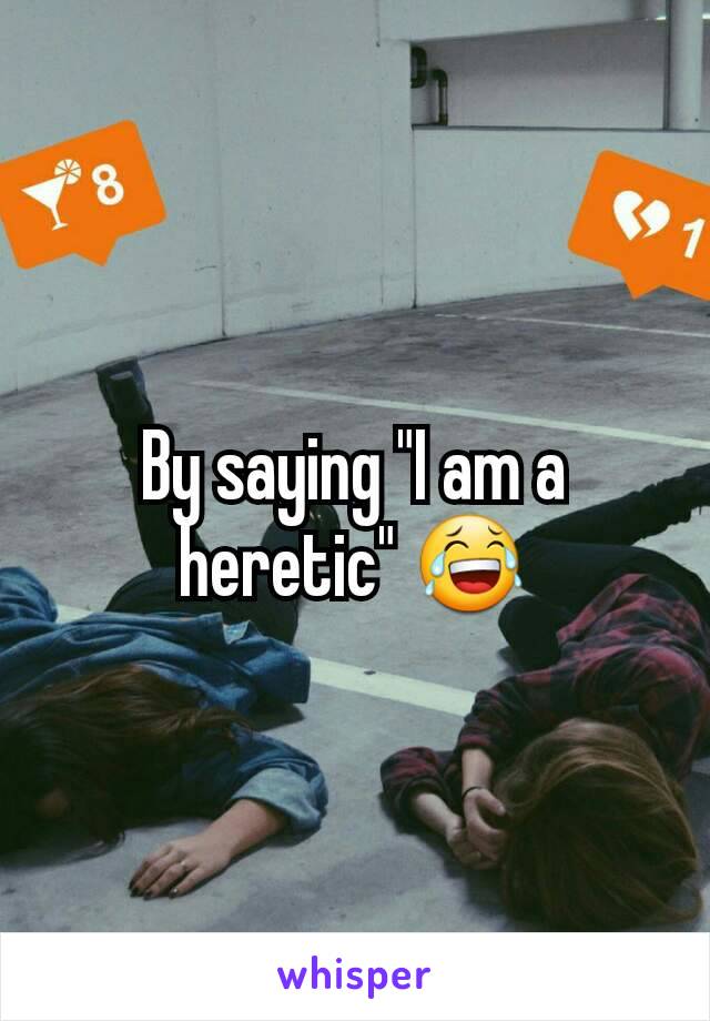 By saying "I am a heretic" 😂