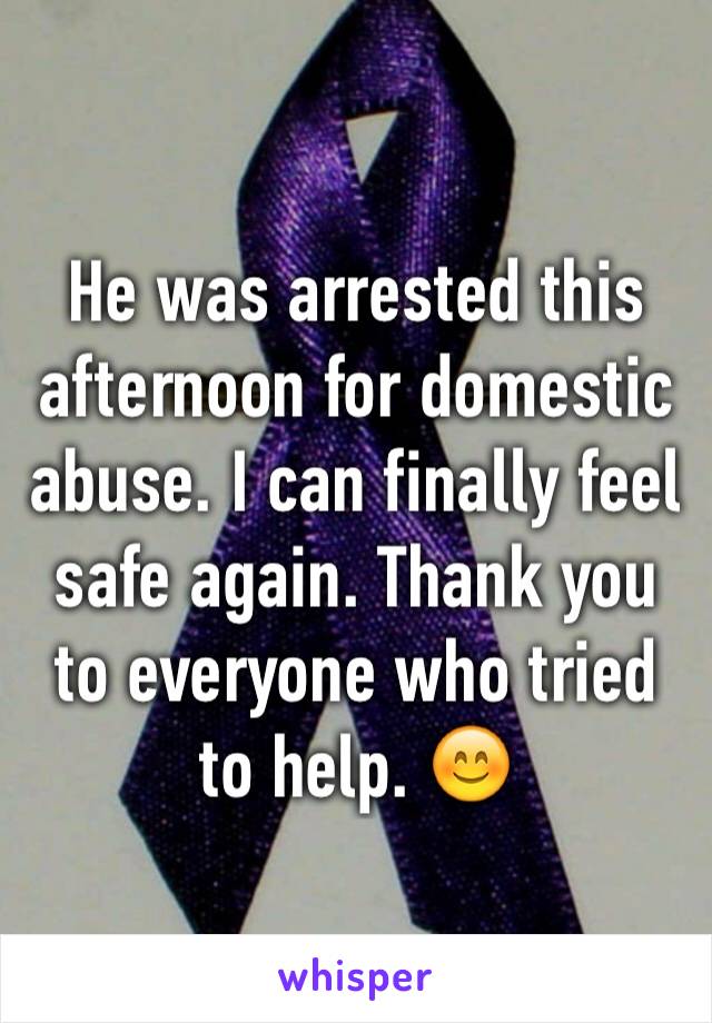 He was arrested this afternoon for domestic abuse. I can finally feel safe again. Thank you to everyone who tried to help. 😊