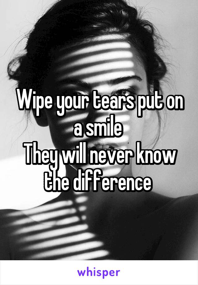 Wipe your tears put on a smile 
They will never know the difference 