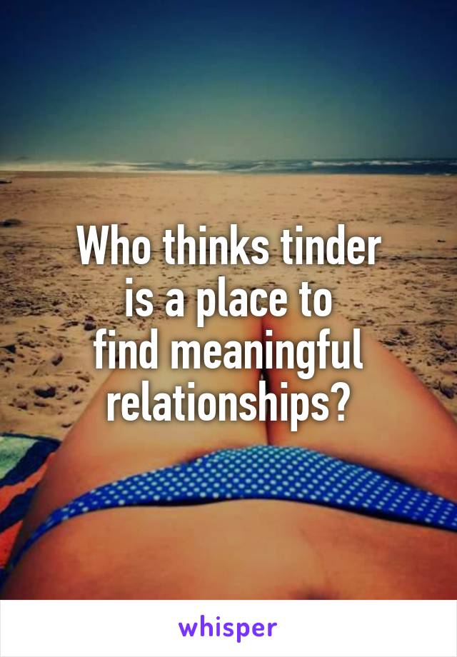 Who thinks tinder
 is a place to 
find meaningful relationships?
