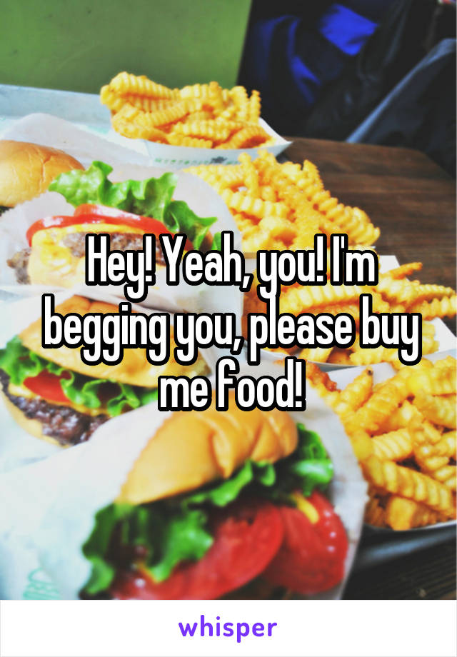Hey! Yeah, you! I'm begging you, please buy me food!
