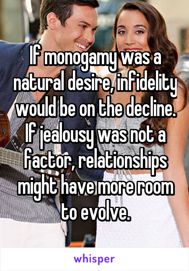 If monogamy was a natural desire, infidelity would be on the decline. If jealousy was not a factor, relationships might have more room to evolve.