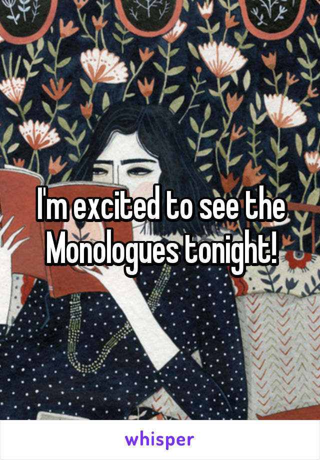 I'm excited to see the Monologues tonight!