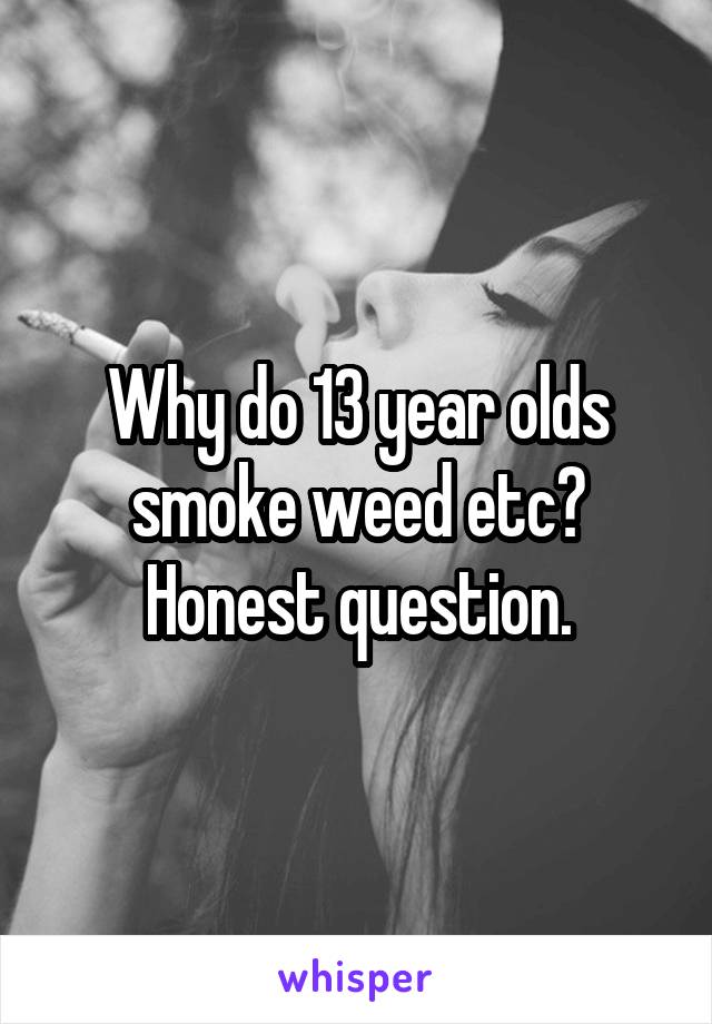 Why do 13 year olds smoke weed etc? Honest question.