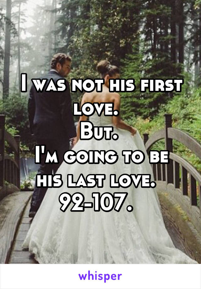 I was not his first love.  
But. 
I'm going to be his last love.  
92-107.  