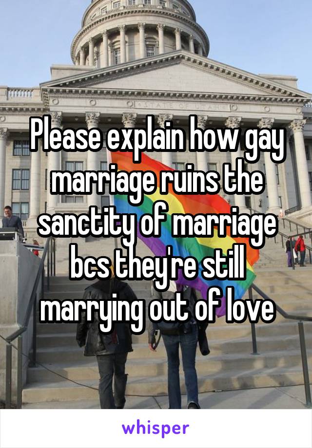 Please explain how gay marriage ruins the sanctity of marriage bcs they're still marrying out of love