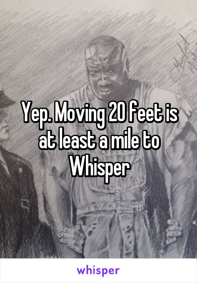 Yep. Moving 20 feet is at least a mile to Whisper
