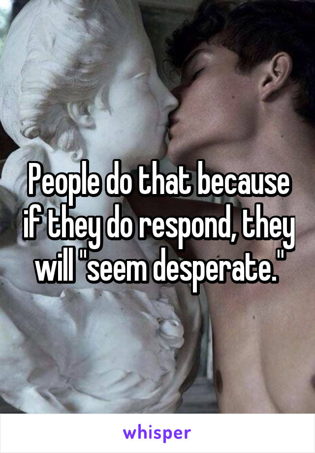 People do that because if they do respond, they will "seem desperate."