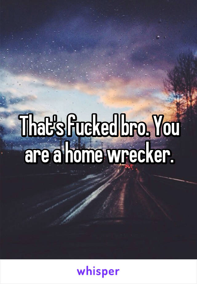 That's fucked bro. You are a home wrecker.