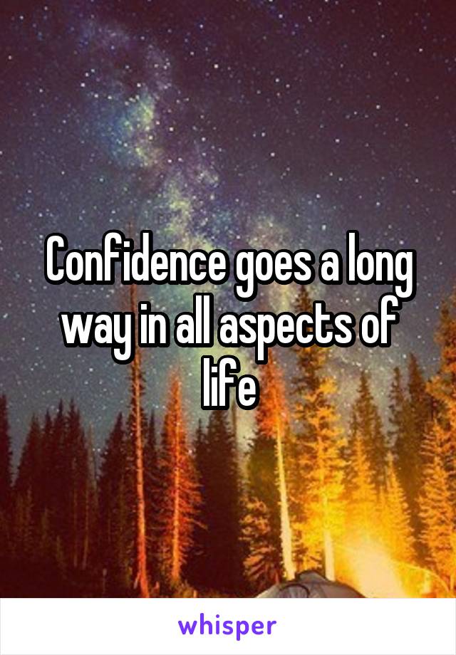 Confidence goes a long way in all aspects of life