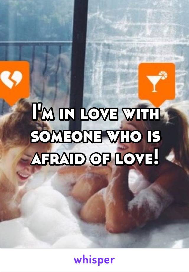 I'm in love with someone who is afraid of love!