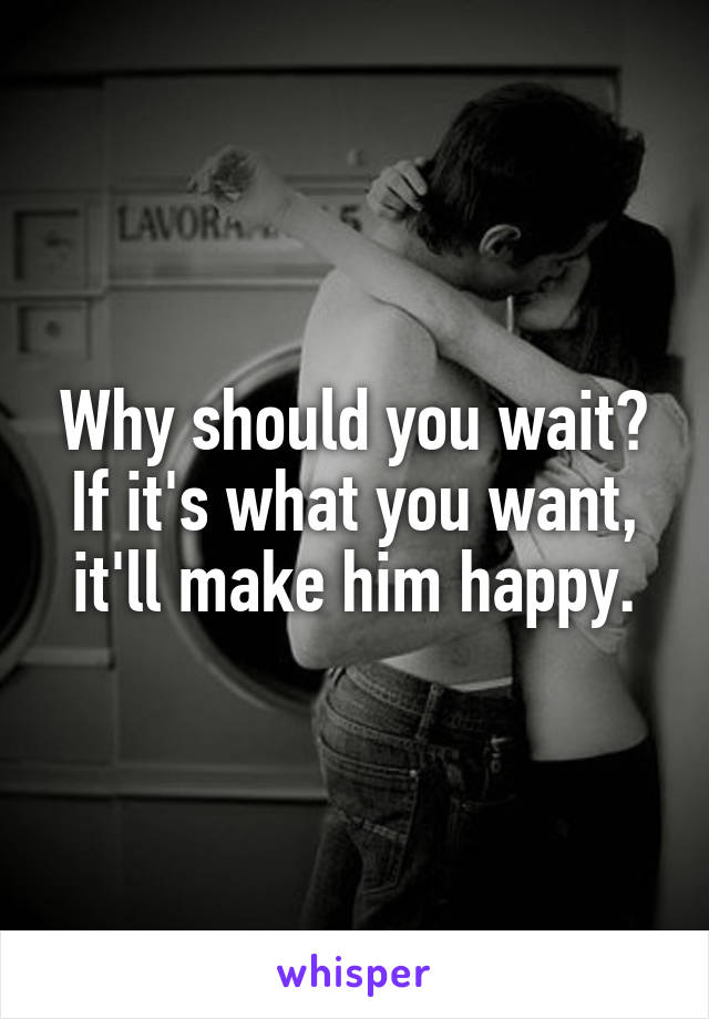 Why should you wait?
If it's what you want, it'll make him happy.