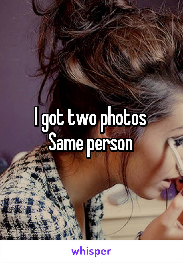 I got two photos 
Same person 