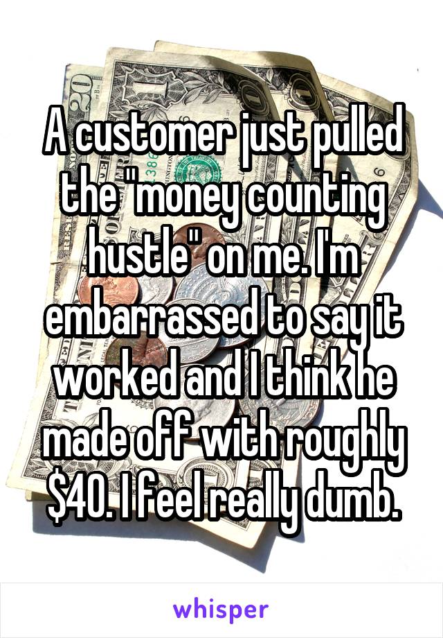 A customer just pulled the "money counting hustle" on me. I'm embarrassed to say it worked and I think he made off with roughly $40. I feel really dumb.
