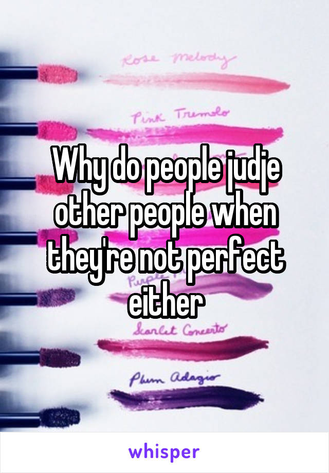 Why do people judje other people when they're not perfect either