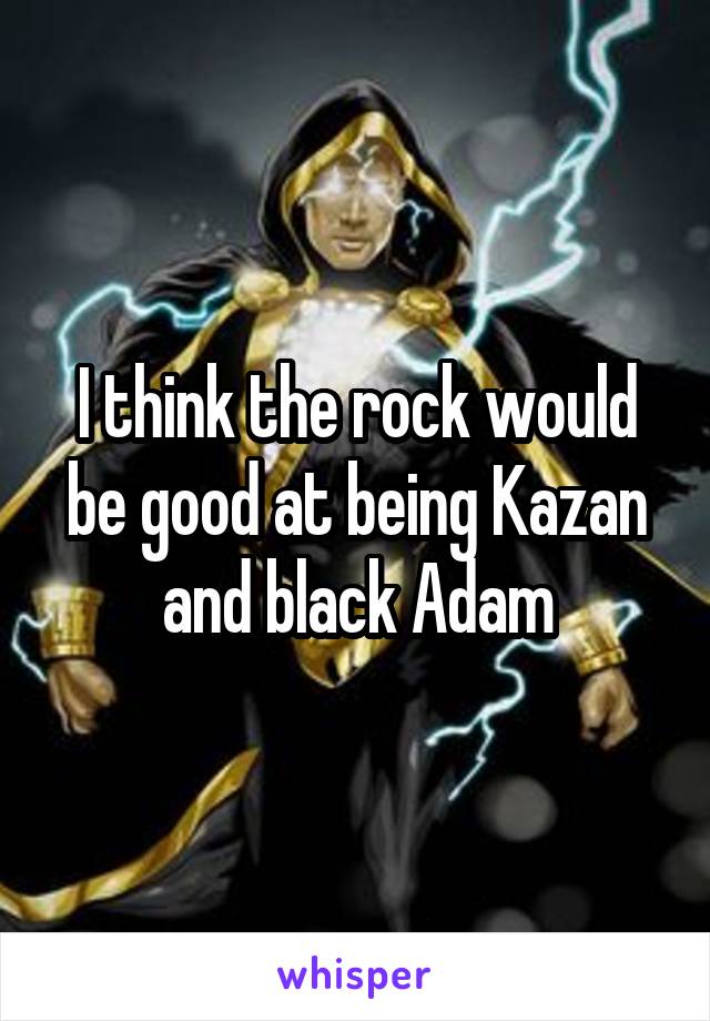 I think the rock would be good at being Kazan and black Adam