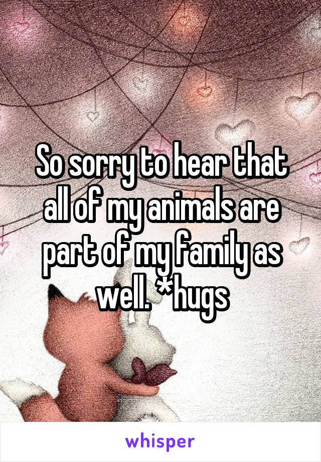 So sorry to hear that all of my animals are part of my family as well. *hugs
