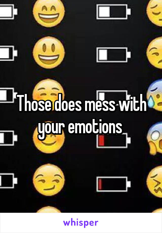 Those does mess with your emotions 